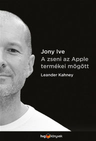 Title: Jony Ive - A zseni az Apple termékei mögött, Author: Leander Kahney