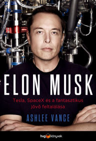 Title: Elon Musk: Tesla, SpaceX és a fantasztikus jövo feltalálása, Author: Ashlee Vance