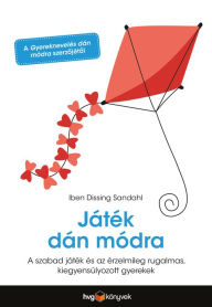 Title: Játék dán módra: A szabad játék és az érzelmileg rugalmas, kiegyensúlyozott gyerekek, Author: Iben Dissing Sandahl