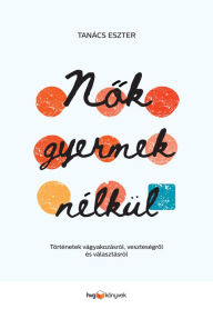 Title: Nok gyermek nélkül: Történetek vágyakozásról, veszteségrol és választásról, Author: Eszter Tanács