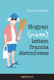 Title: Hogyan (nem) lettem francia életmuvész, Author: Mark Greenside