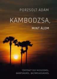 Title: Kambodzsa, mint álom: Történet egy misszióról, barátságról, bajtársiasságról, Author: Ádám Porzsolt