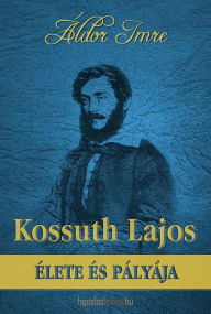 Title: Kossuth Lajos élete és pályája, Author: Imre Áldor