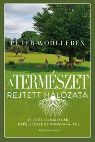 Title: A természet rejtett hálózata: Felhot csináló fák, ibolyák és hangyakalács, Author: Peter Wohlleben