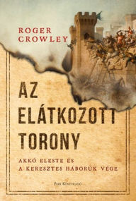 Title: Az Elátkozott torony: Akkó eleste és a keresztes háborúk vége, Author: Roger Crowley