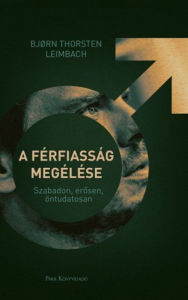 Title: A férfiasság megélése: Szabadon, erosen, öntudatosan, Author: Bjørn Thorsten Leimbach