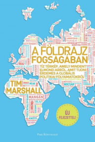 Title: A földrajz fogságában: Tíz térkép, amely mindent elmond arról, amit tudni érdemes a globális politikai folyamatokról, Author: Tim Marshall