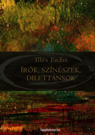 Title: Írók, színészek, dilettánsok, Author: Endre Illés