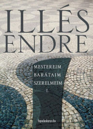 Title: Mestereim, barátaim, szerelmeim I. kötet, Author: Endre Illés