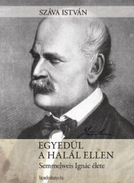 Title: Egyedül a halál ellen: Semmelweis Ignác élete, Author: István Száva