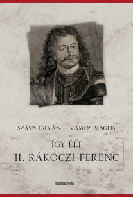 Title: Így élt II. Rákóczi Ferenc, Author: István Száva