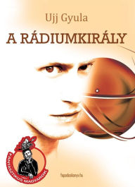 Title: A rádiumkirály, Author: Gyula Ujj