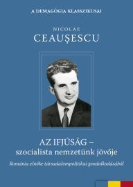 Title: Az ifjúság - szocialista nemzetünk jövoje, Author: Nicolae Ceausescu