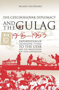 Title: Czechoslovak Diplomacy and the Gulag: Deportation of Czechoslovak Citizens in the USSR and the Negotiation for Their Repatriation, 1945-1953, Author: Milada Polisensk