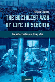 Title: The Socialist Way of Life in Siberia: The Buryat Transformation, Author: Melissa Chakars