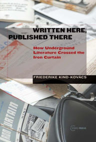 Title: Written Here, Published There: How Underground Literature Crossed the Iron Curtain, Author: Friederike Kind-Kovacs