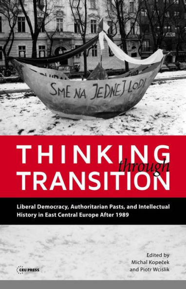 Thinking through Transition: Liberal Democracy, Authoritarian Pasts, and Intellectual History in East Central Europe After 1989