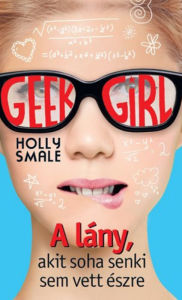 Title: A lány, akit soha senki sem vett észre (Geek Girl Series #1), Author: Holly Smale