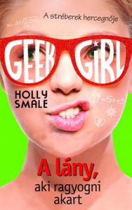 Title: A lány, aki ragyogni akart (Geek Girl Series #4), Author: Holly Smale