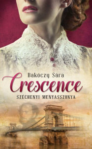 Title: Crescence: Széchenyi menyasszonya, Author: Sára Bakóczy