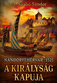 Title: A királyság kapuja: Nándorfehérvár, 1521, Author: Sándor Cs. Szabó