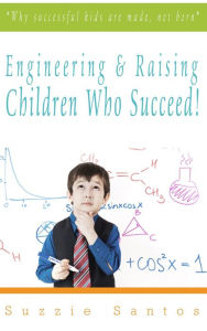 Title: Engineering & Raising Children Who Succeed!: Why Successful Kids Are Made, Not Born, Author: Suzzie Santos