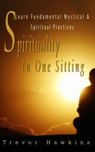Title: Spirituality In One Sitting: Learn Fundamental Mystical & Spiritual Practices, Author: Trevor Hawkins