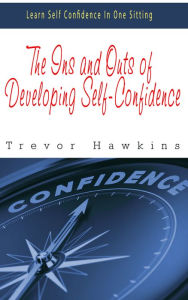 Title: The Ins and Outs of Developing Self-Confidence: Learn Self Confidence In One Sitting, Author: Trevor Hawkins