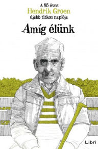 Title: Amíg élünk: A 85 éves Hendrik Groen újabb titkos naplója, Author: Hendrik Groen