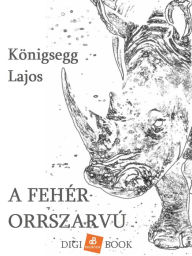 Title: A fehér orrszarvú, Author: Lajos Königsegg