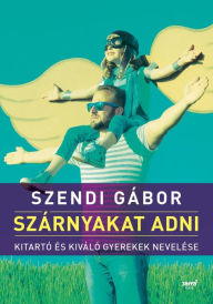 Title: Szárnyakat adni - Kitartó és kiváló gyerekek nevelése, Author: Szendi Gábor