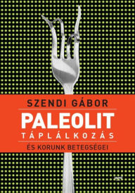 Title: Paleolit táplálkozás és korunk betegségei, Author: Gábor Szendi