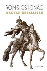Title: Magyar rebellisek, Author: Ignác Romsics
