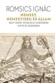 Title: Nemzet, nemzetiség és állam - Kelet-Közép- és Délkelet-Európában a 19. és 20. században, Author: Ignác Romsics