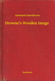 Title: Drowne's Wooden Image, Author: Nathaniel Hawthorne