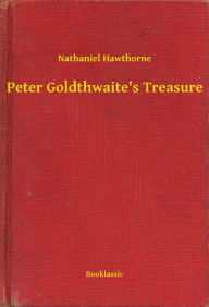 Title: Peter Goldthwaite's Treasure, Author: Nathaniel Hawthorne