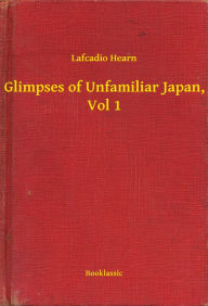 Title: Glimpses of Unfamiliar Japan, Vol 1, Author: Lafcadio Lafcadio