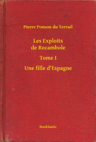 Title: Les Exploits de Rocambole - Tome I - Une fille d'Espagne, Author: Pierre Pierre