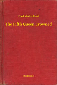 Title: The Fifth Queen Crowned, Author: Ford Madox Ford