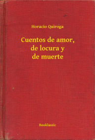 Title: Cuentos de amor, de locura y de muerte, Author: Horacio Quiroga