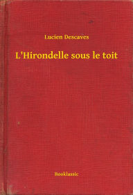 Title: L'Hirondelle sous le toit, Author: Lucien Descaves