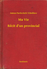 Title: Ma Vie - Récit d'un provincial, Author: Anton Pavlovitch Tchekhov