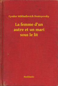 Title: La femme d'un autre et un mari sous le lit, Author: Fyodor Mikhailovich Dostoyevsky