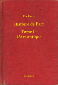 Title: Histoire de l'art - Tome I : L'Art antique, Author: Élie Faure