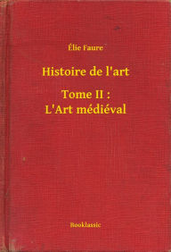 Title: Histoire de l'art - Tome II : L'Art médiéval, Author: Élie Faure