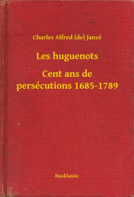 Title: Les huguenots - Cent ans de persécutions 1685-1789, Author: Charles Alfred (de) Janzé