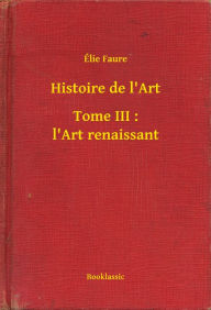 Title: Histoire de l'Art - Tome III : l'Art renaissant, Author: Élie Faure