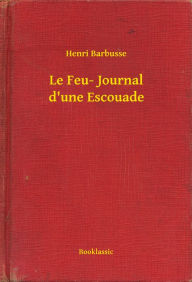 Title: Le Feu- Journal d'une Escouade, Author: Henri Barbusse