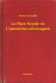 Title: La Place Royale ou L'amoureux extravagant, Author: Pierre Corneille