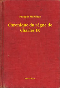 Title: Chronique du regne de Charles IX, Author: Prosper Mérimée